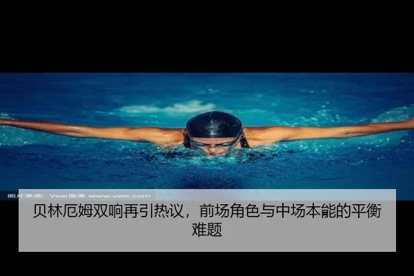 贝林厄姆双响再引热议，前场角色与中场本能的平衡难题