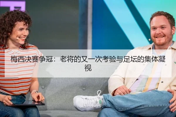 梅西决赛争冠：老将的又一次考验与足坛的集体凝视